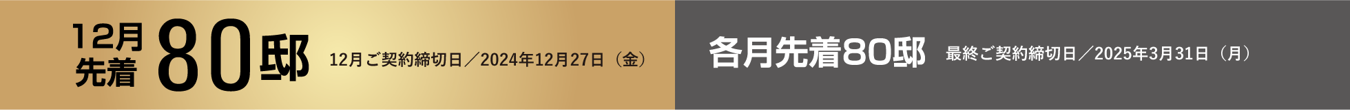 12月先着80邸 12月ご契約締切日／2024年12月27日（金） 各月先着80邸 最終ご契約締切日／2025年3月31日（月）