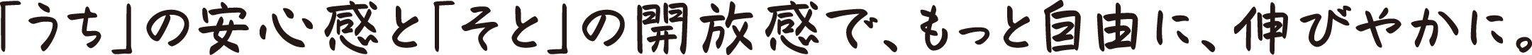 「うち」の安心感と「そと」の開放感で、もっと自由に、伸びやかに。