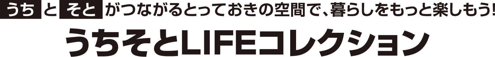 「うち」と「そと」がつながるとっておきの空間で、暮らしをもっと楽しもう！ うちそとLIFEコレクション