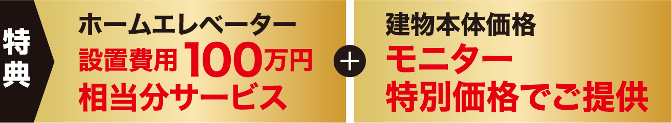 特典 ホームエレベーター設置費用100万円相当分サービス + 建物本体価格モニター特別価格でご提供