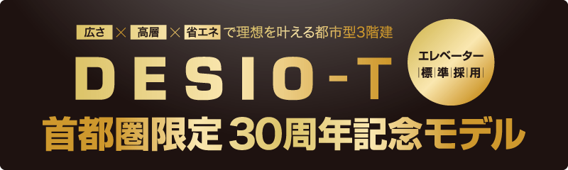 広さx高層x省エネで理想を叶える都市型3階建 DESIO-T エレベーター標準採用 首都圏限定30周年記念モデル
