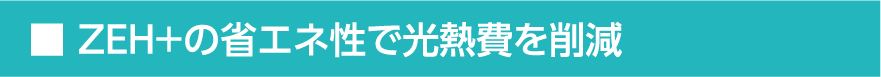 ■ZEH+の省エネ性で光熱費を削減