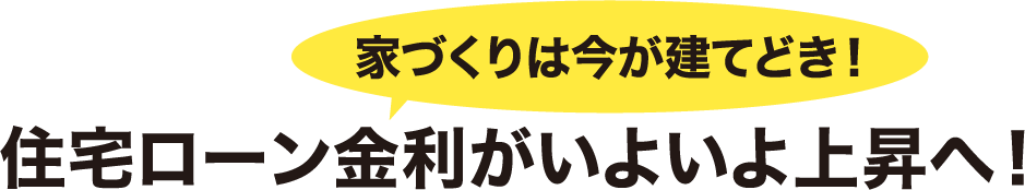 家づくりは今が建てどき！住宅ローン金利がいよいよ上昇へ！