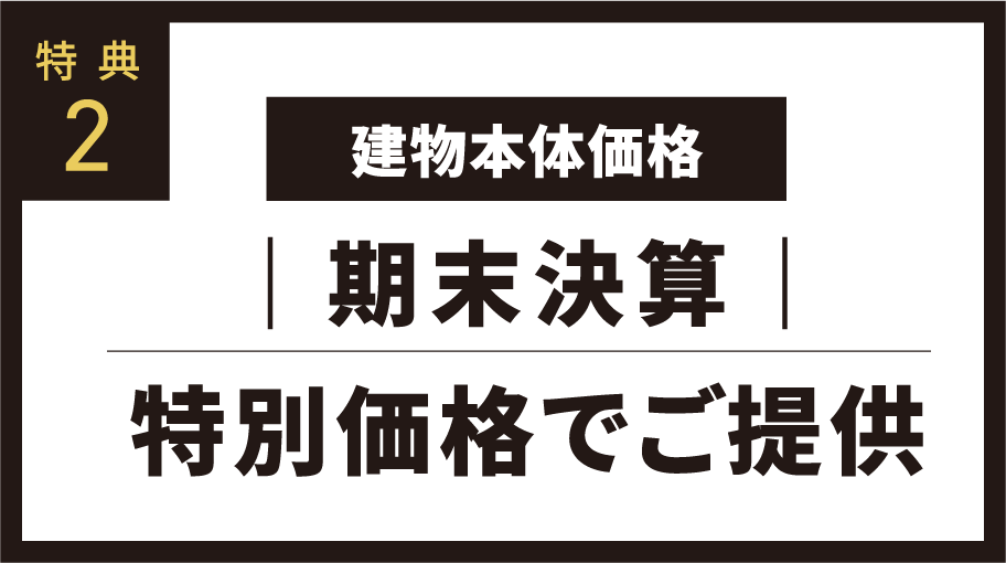 特典2 建物本体価格 期末決算 特別価格でご提供