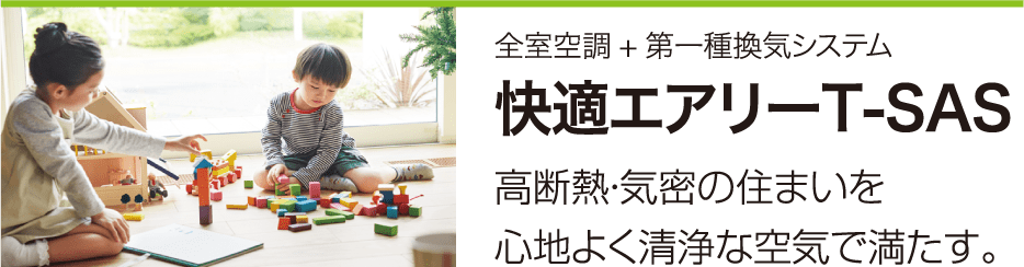 全室空調+第一種換気システム 快適エアリーT-SAS 高断熱・気密の住まいを心地よく清浄な空気で満たす。