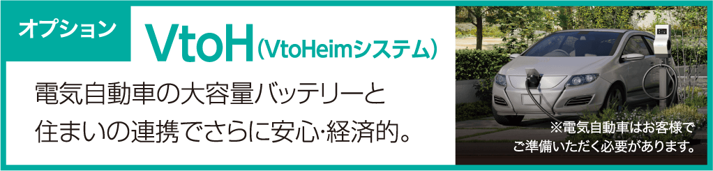 オプション VtoH（VtoHeimシステム） 電気自動車の大容量バッテリーと住まいの連携でさらに安心・経済的。