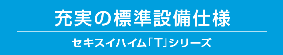 充実の標準設備仕様 セキスイハイム「T」シリーズ