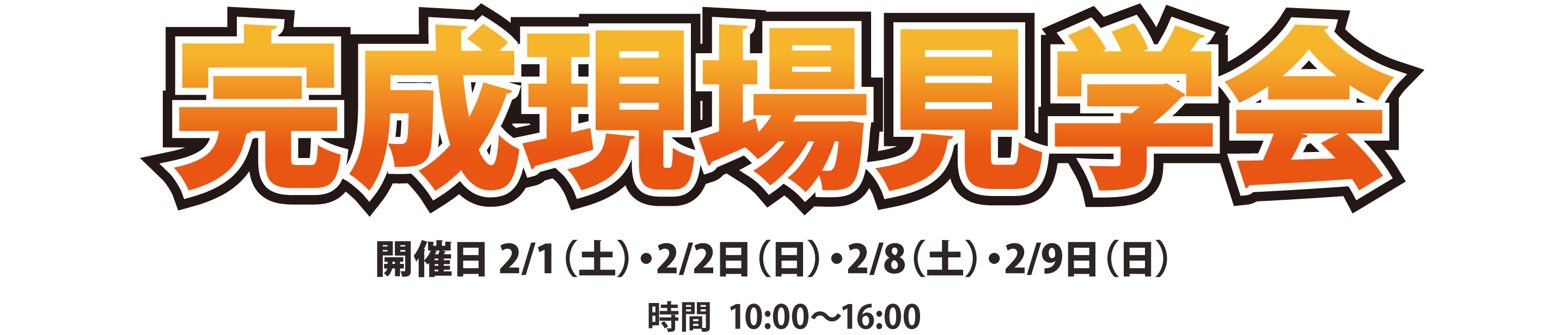 完成現場見学会 開催日2/1（土）・2/2（日）・2/8（土）・2/9（日）時間 10:00～16:00