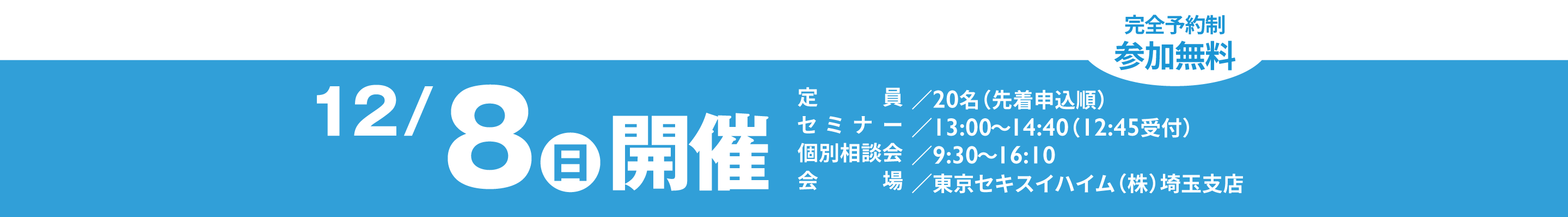 12/8（日）開催 完全予約制 参加無料 定員／20名（先着申込順）、セミナー／13:00～14:40（12:45受付）、個別相談会／9:30～16:10、会場／東京セキスイハイム（株）埼玉支店