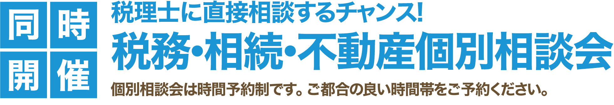 同時開催 税理士に直接相談するチャンス！税務・相続・不動産個別相談会 個別相談会は時間予約制です。ご都合の良い時間帯をご予約ください。